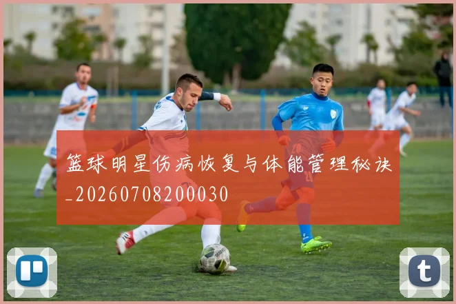 篮球明星伤病恢复与体能管理秘诀_20260708200030