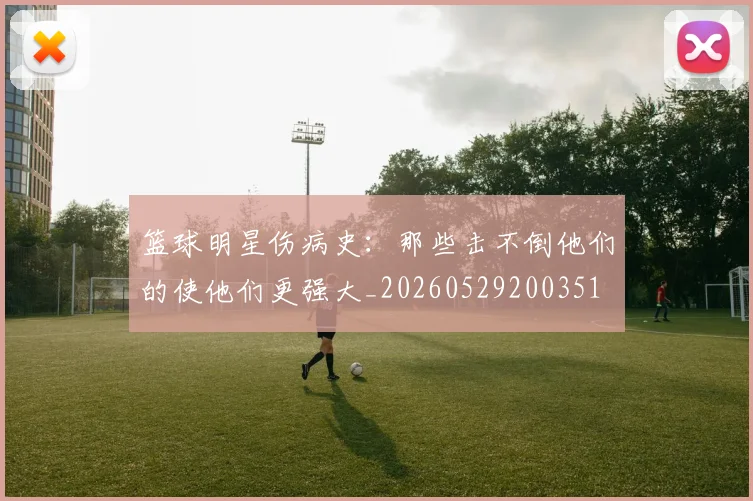 篮球明星伤病史：那些击不倒他们的使他们更强大_20260529200351