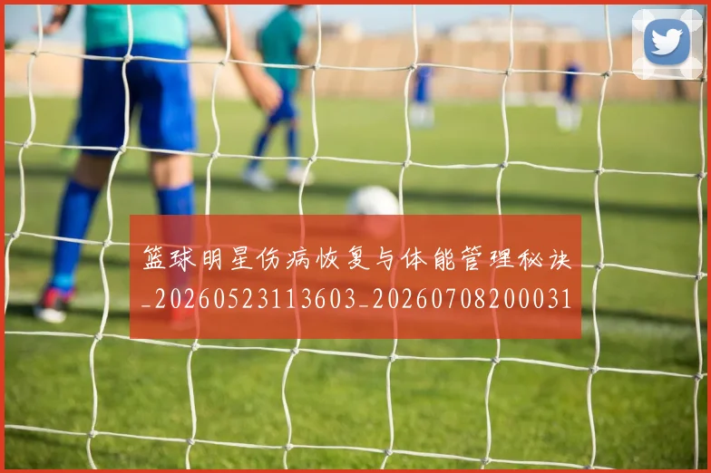 篮球明星伤病恢复与体能管理秘诀_20260523113603_20260708200031