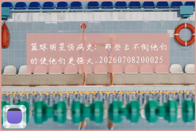 篮球明星伤病史：那些击不倒他们的使他们更强大_20260708200025