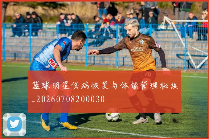 篮球明星伤病恢复与体能管理秘诀_20260708200030
